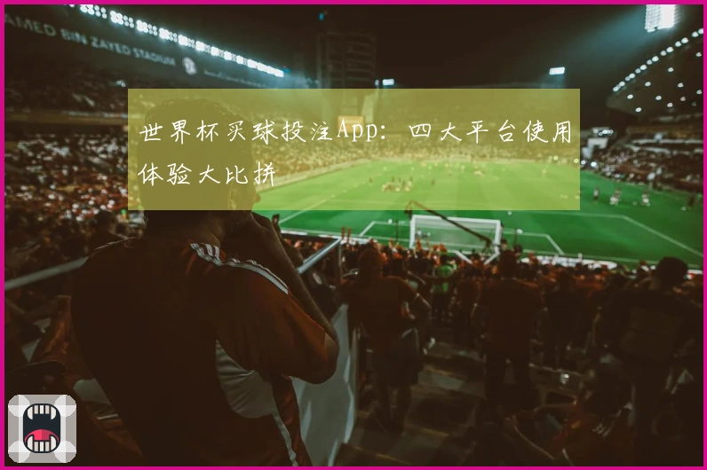 世界杯买球投注App：四大平台使用体验大比拼