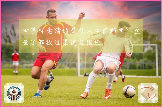 世界杯竞猜的最佳入口在哪里？全面了解投注渠道与技巧
