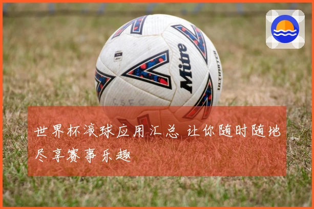 世界杯滚球应用汇总 让你随时随地尽享赛事乐趣
