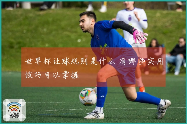 世界杯让球规则是什么 有哪些实用技巧可以掌握