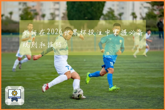 如何在2026世界杯投注中掌握必备规则和技巧