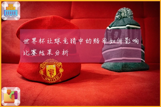 世界杯让球竞猜中的赔率如何影响比赛结果分析