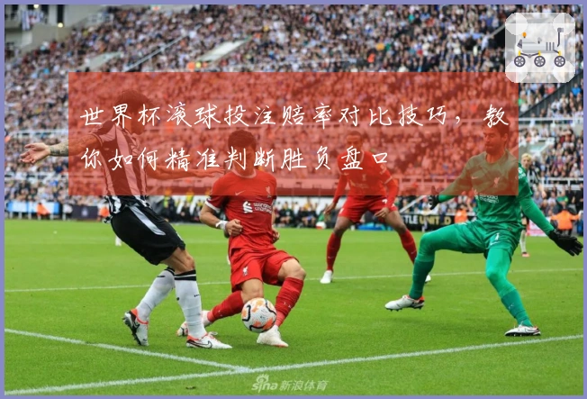 世界杯滚球投注赔率对比技巧，教你如何精准判断胜负盘口