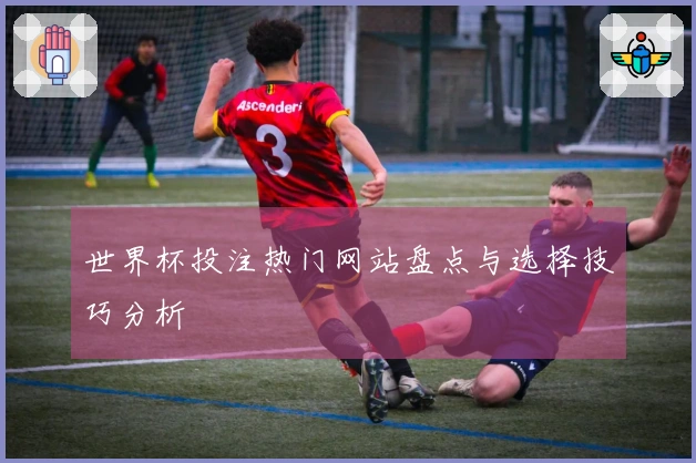 世界杯投注热门网站盘点与选择技巧分析