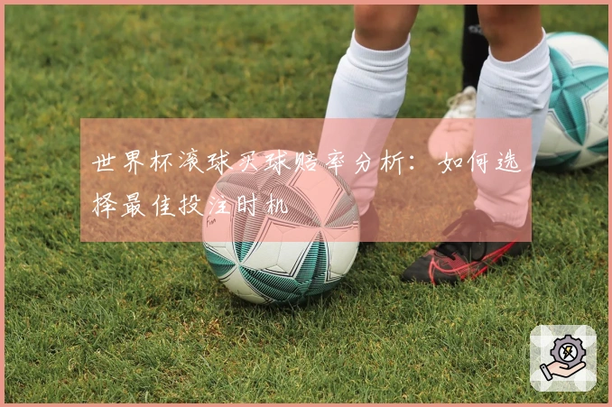 世界杯滚球买球赔率分析：如何选择最佳投注时机