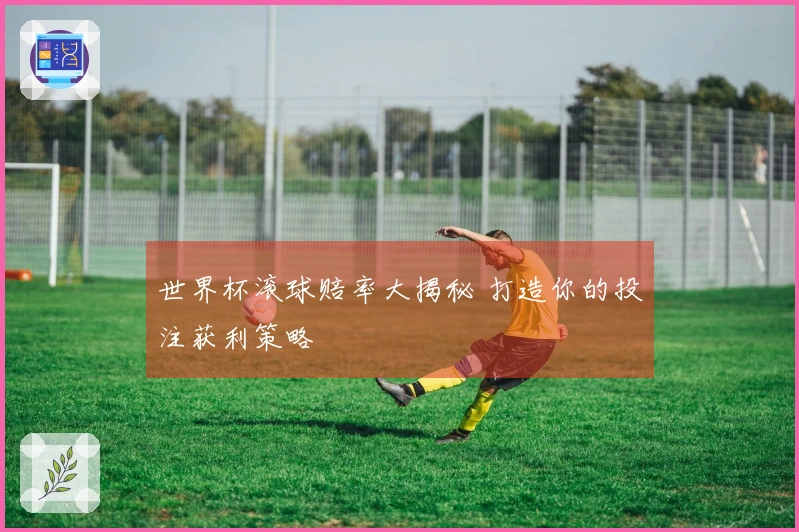 世界杯滚球赔率大揭秘 打造你的投注获利策略