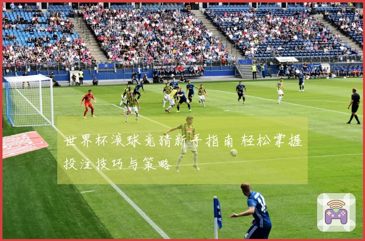 世界杯滚球竞猜新手指南 轻松掌握投注技巧与策略