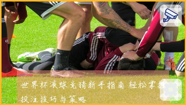 世界杯滚球竞猜新手指南 轻松掌握投注技巧与策略