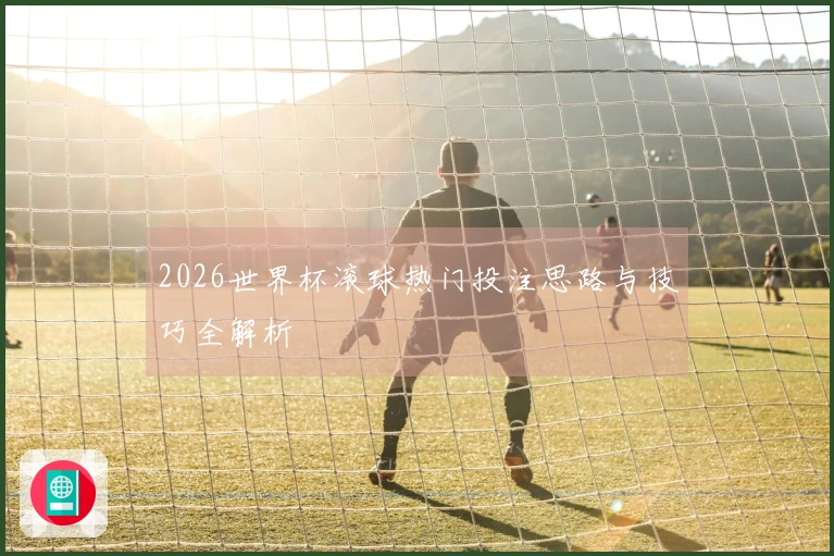 2026世界杯滚球热门投注思路与技巧全解析