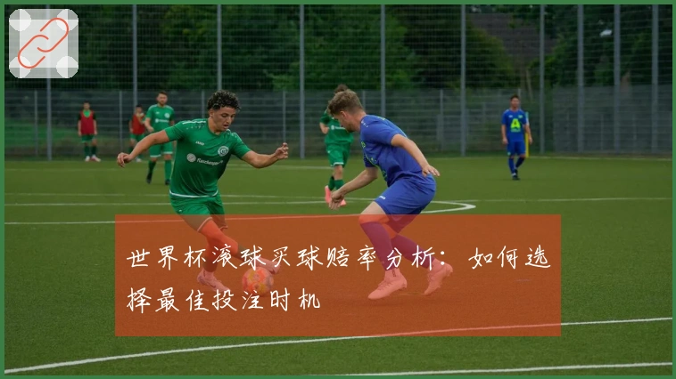 世界杯滚球买球赔率分析：如何选择最佳投注时机