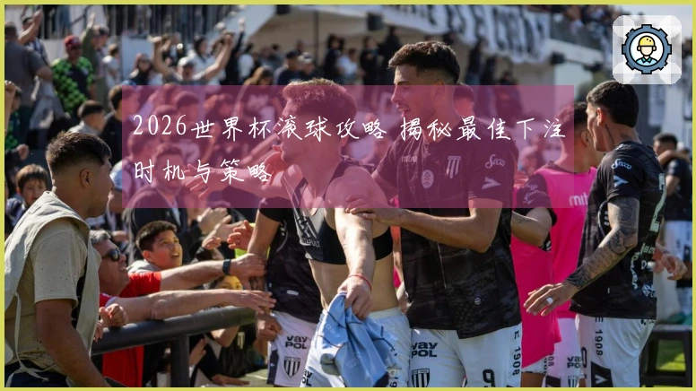 2026世界杯滚球攻略 揭秘最佳下注时机与策略