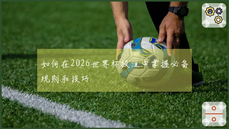 如何在2026世界杯投注中掌握必备规则和技巧
