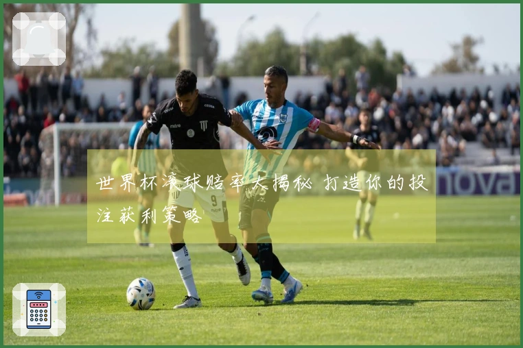 世界杯滚球赔率大揭秘 打造你的投注获利策略